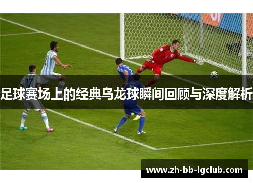 足球赛场上的经典乌龙球瞬间回顾与深度解析