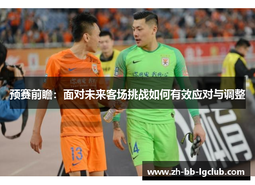 预赛前瞻：面对未来客场挑战如何有效应对与调整