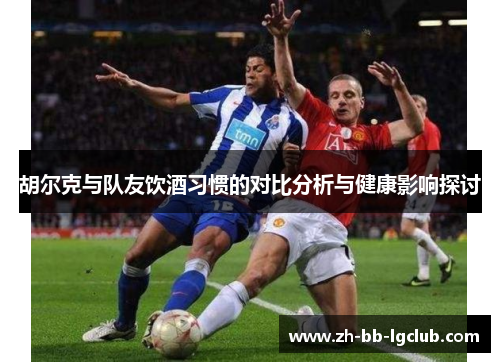 胡尔克与队友饮酒习惯的对比分析与健康影响探讨