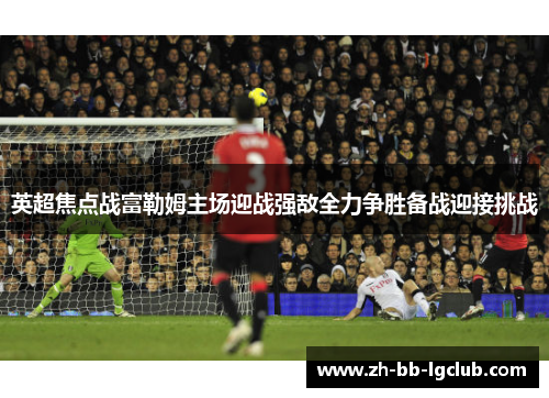 英超焦点战富勒姆主场迎战强敌全力争胜备战迎接挑战