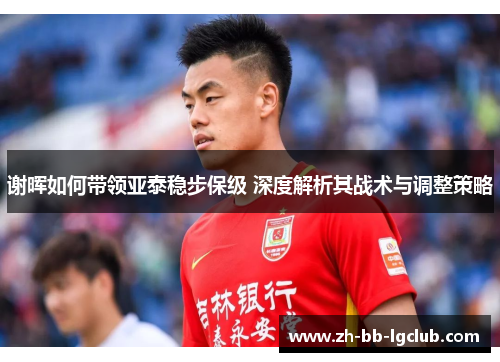 谢晖如何带领亚泰稳步保级 深度解析其战术与调整策略