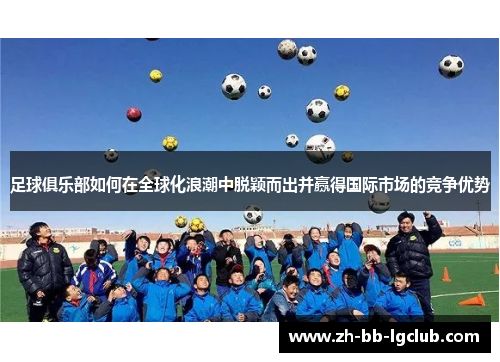 足球俱乐部如何在全球化浪潮中脱颖而出并赢得国际市场的竞争优势 足球俱乐部如何在全球化浪潮中脱颖而出并赢得国际市场的竞争优势