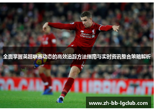 全面掌握英超联赛动态的高效追踪方法指南与实时资讯整合策略解析 全面掌握英超联赛动态的高效追踪方法指南与实时资讯整合策略解析