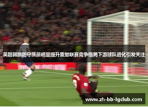 英超弱旅防守质量明显提升重塑联赛竞争格局下游球队进化引发关注 英超弱旅防守质量明显提升重塑联赛竞争格局下游球队进化引发关注