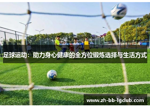 足球运动:助力身心健康的全方位锻炼选择与生活方式 足球运动:助力身心健康的全方位锻炼选择与生活方式