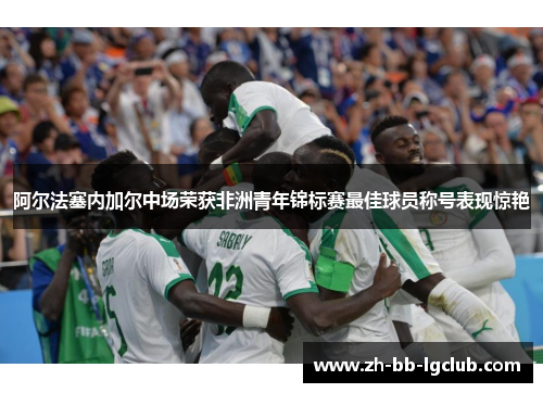 阿尔法塞内加尔中场荣获非洲青年锦标赛最佳球员称号表现惊艳 阿尔法塞内加尔中场荣获非洲青年锦标赛最佳球员称号表现惊艳