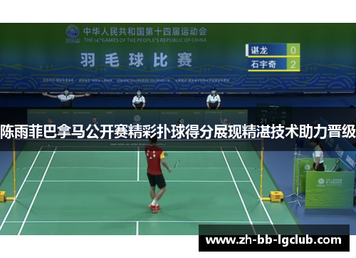 陈雨菲巴拿马公开赛精彩扑球得分展现精湛技术助力晋级 陈雨菲巴拿马公开赛精彩扑球得分展现精湛技术助力晋级