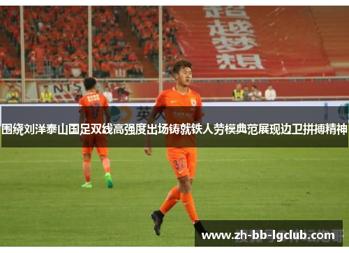 围绕刘洋泰山国足双线高强度出场铸就铁人劳模典范展现边卫拼搏精神