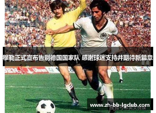 穆勒正式宣布告别德国国家队 感谢球迷支持并期待新篇章 穆勒正式宣布告别德国国家队 感谢球迷支持并期待新篇章