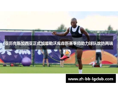 亚历克斯加西亚正式加盟勒沃库森新赛季将助力球队攻防两端 亚历克斯加西亚正式加盟勒沃库森新赛季将助力球队攻防两端