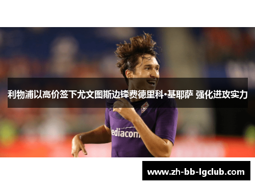 利物浦以高价签下尤文图斯边锋费德里科·基耶萨 强化进攻实力 利物浦以高价签下尤文图斯边锋费德里科·基耶萨 强化进攻实力