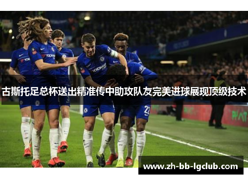 古斯托足总杯送出精准传中助攻队友完美进球展现顶级技术 古斯托足总杯送出精准传中助攻队友完美进球展现顶级技术