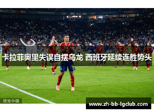 卡拉菲奥里失误自摆乌龙 西班牙延续连胜势头 卡拉菲奥里失误自摆乌龙 西班牙延续连胜势头