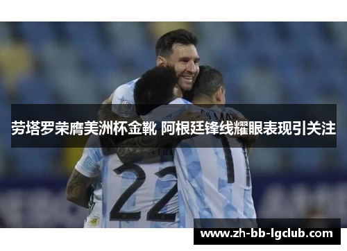 劳塔罗荣膺美洲杯金靴 阿根廷锋线耀眼表现引关注