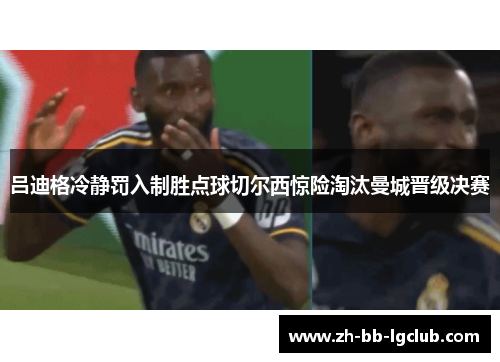吕迪格冷静罚入制胜点球切尔西惊险淘汰曼城晋级决赛