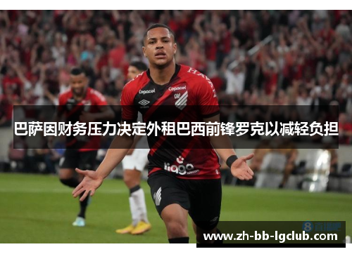 巴萨因财务压力决定外租巴西前锋罗克以减轻负担
